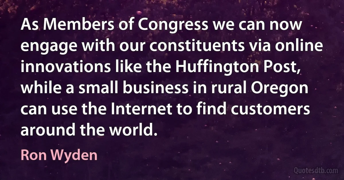 As Members of Congress we can now engage with our constituents via online innovations like the Huffington Post, while a small business in rural Oregon can use the Internet to find customers around the world. (Ron Wyden)