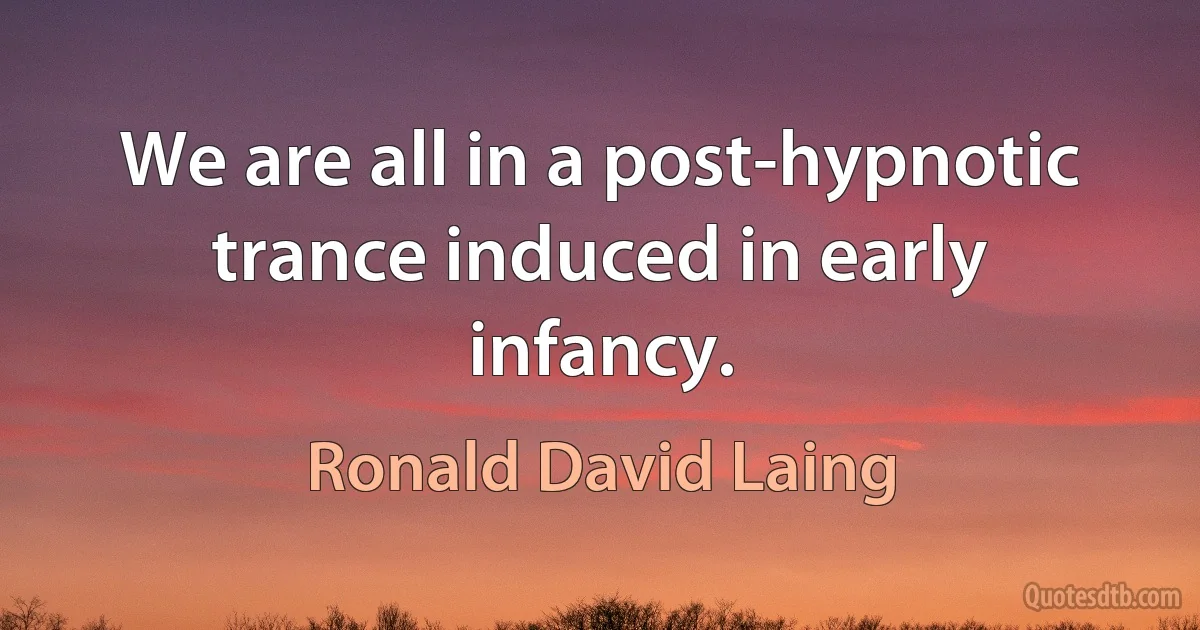 We are all in a post-hypnotic trance induced in early infancy. (Ronald David Laing)