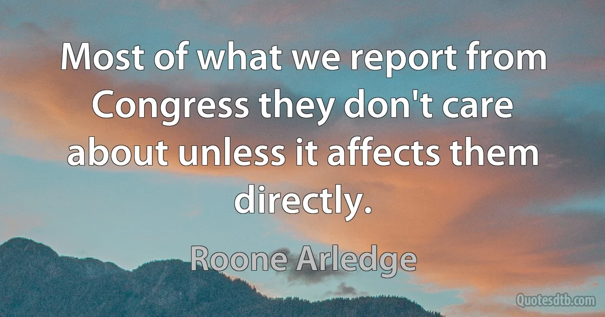 Most of what we report from Congress they don't care about unless it affects them directly. (Roone Arledge)