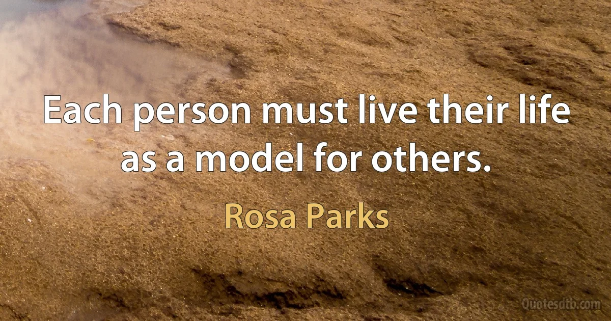 Each person must live their life as a model for others. (Rosa Parks)