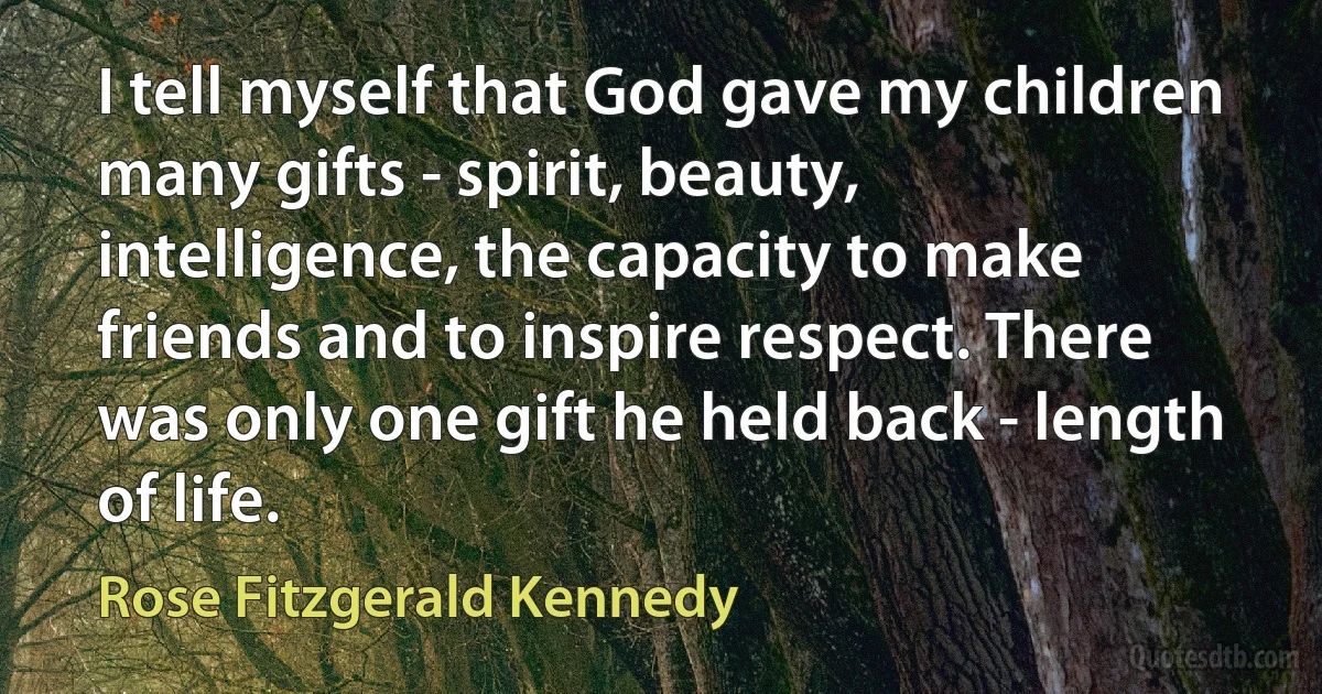 I tell myself that God gave my children many gifts - spirit, beauty, intelligence, the capacity to make friends and to inspire respect. There was only one gift he held back - length of life. (Rose Fitzgerald Kennedy)