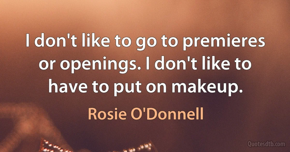 I don't like to go to premieres or openings. I don't like to have to put on makeup. (Rosie O'Donnell)