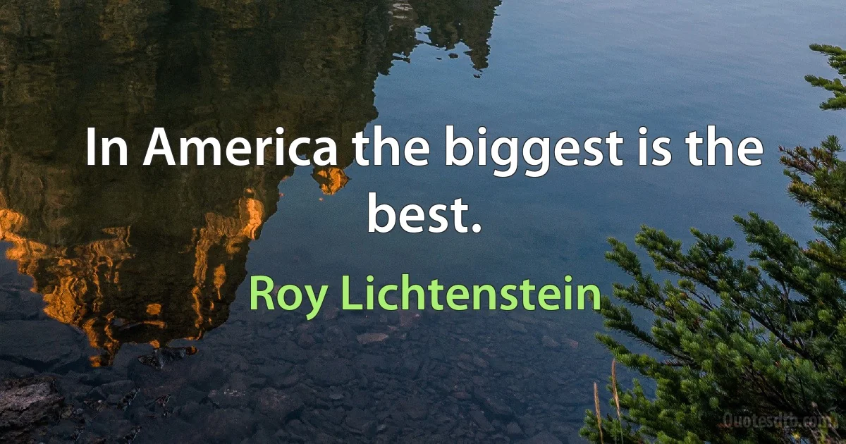 In America the biggest is the best. (Roy Lichtenstein)