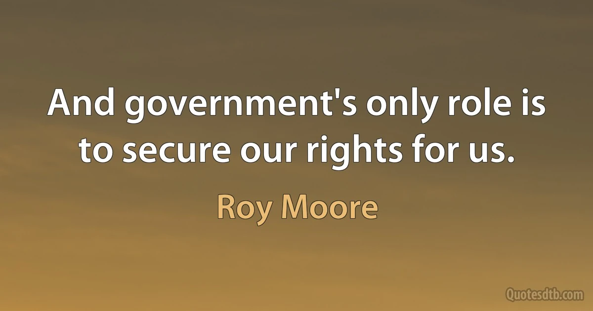 And government's only role is to secure our rights for us. (Roy Moore)