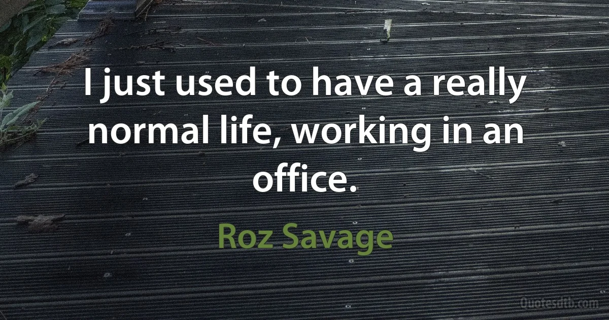 I just used to have a really normal life, working in an office. (Roz Savage)