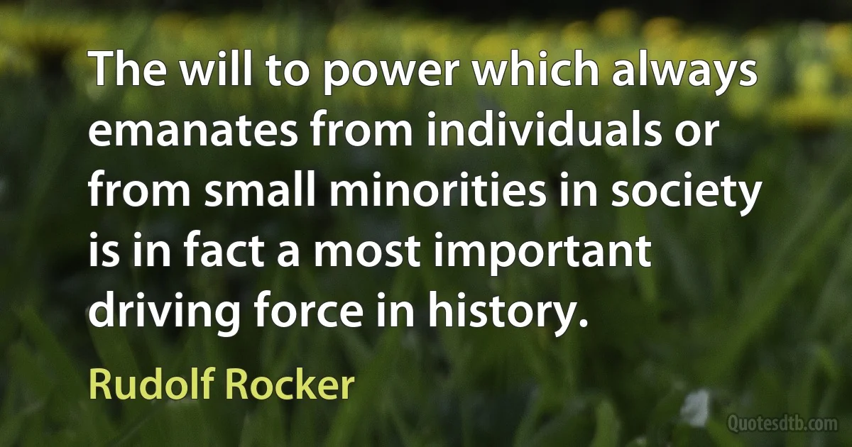 The will to power which always emanates from individuals or from small minorities in society is in fact a most important driving force in history. (Rudolf Rocker)