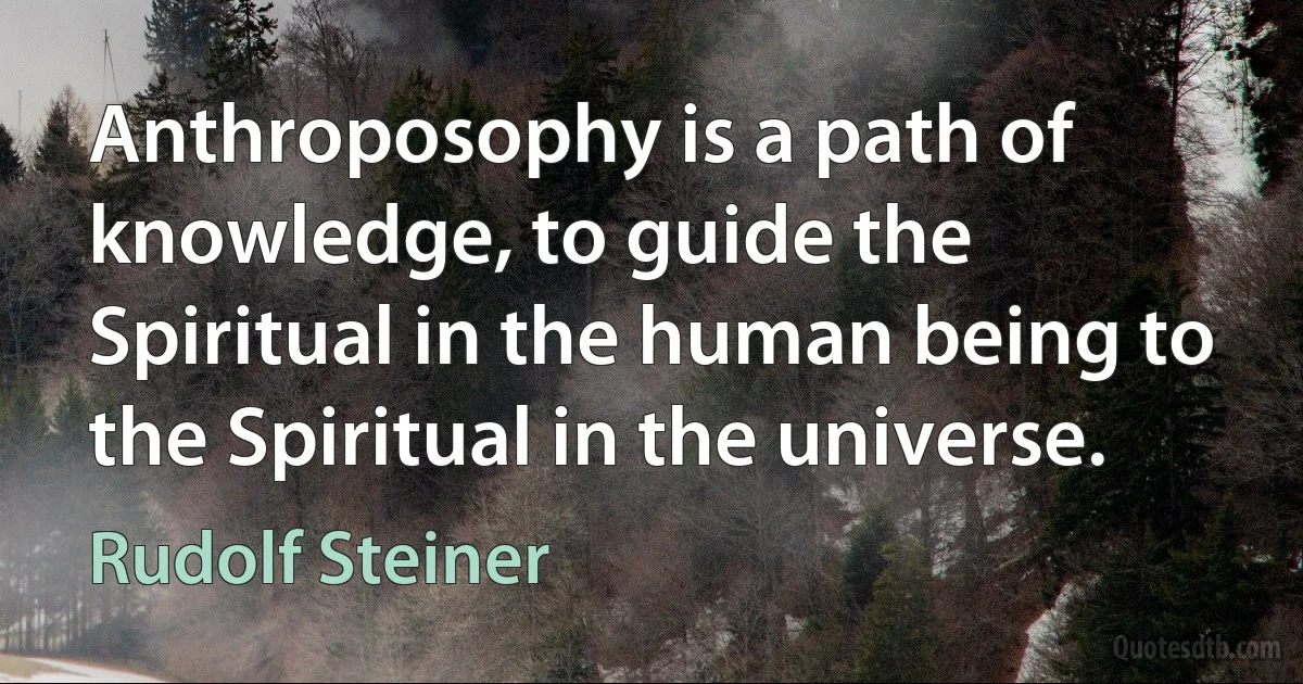 Anthroposophy is a path of knowledge, to guide the Spiritual in the human being to the Spiritual in the universe. (Rudolf Steiner)