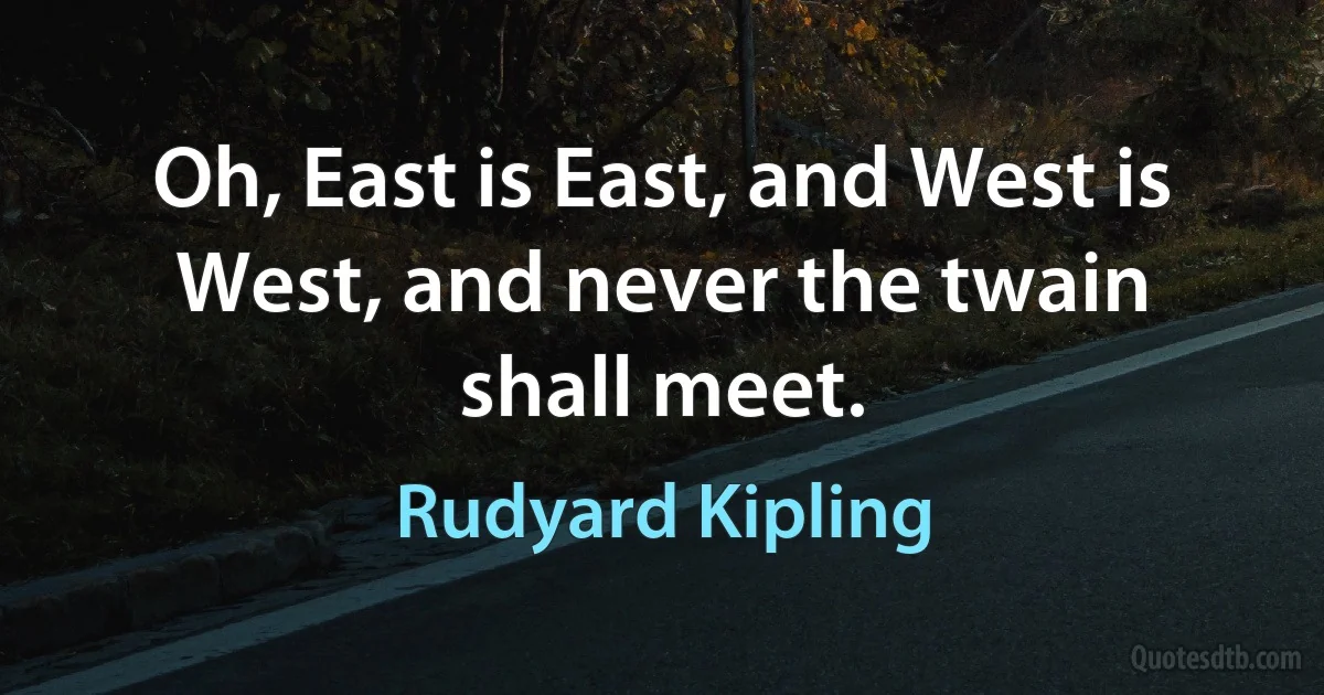 Oh, East is East, and West is West, and never the twain shall meet. (Rudyard Kipling)