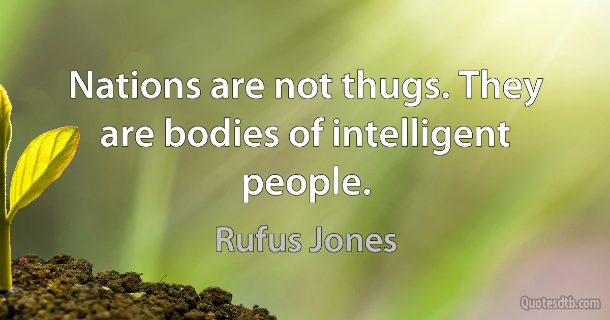 Nations are not thugs. They are bodies of intelligent people. (Rufus Jones)