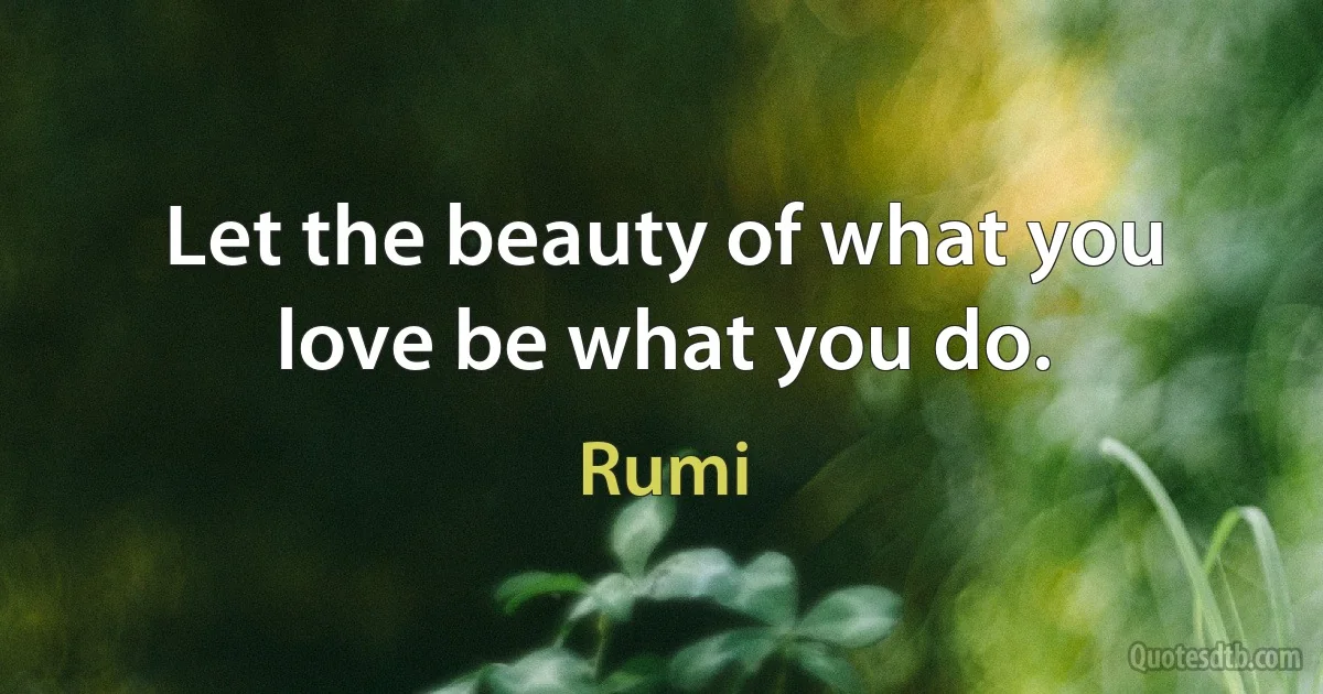 Let the beauty of what you love be what you do. (Rumi)