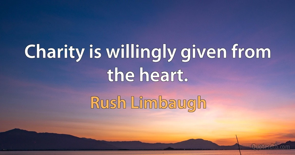 Charity is willingly given from the heart. (Rush Limbaugh)