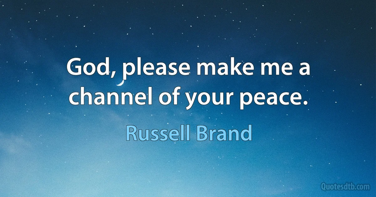 God, please make me a channel of your peace. (Russell Brand)