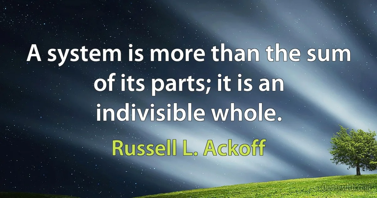 A system is more than the sum of its parts; it is an indivisible whole. (Russell L. Ackoff)