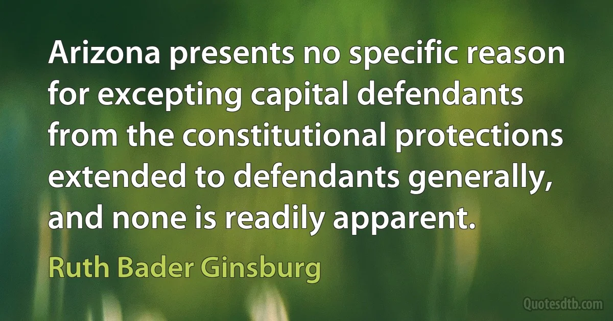 Arizona presents no specific reason for excepting capital defendants from the constitutional protections extended to defendants generally, and none is readily apparent. (Ruth Bader Ginsburg)