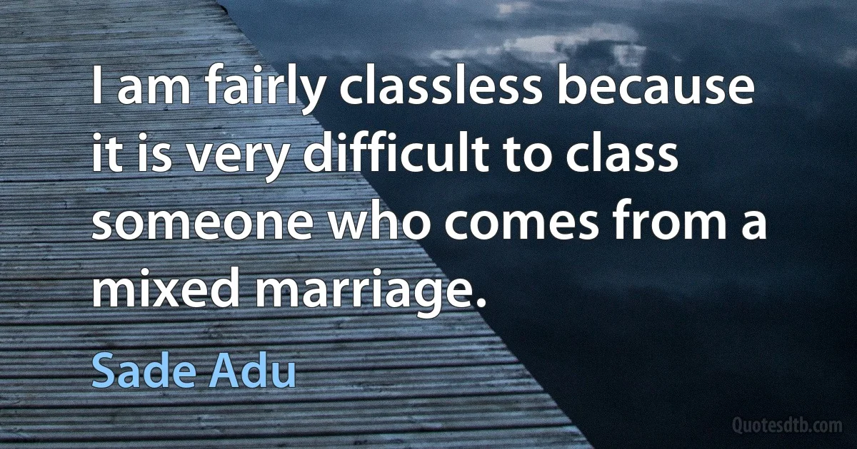 I am fairly classless because it is very difficult to class someone who comes from a mixed marriage. (Sade Adu)