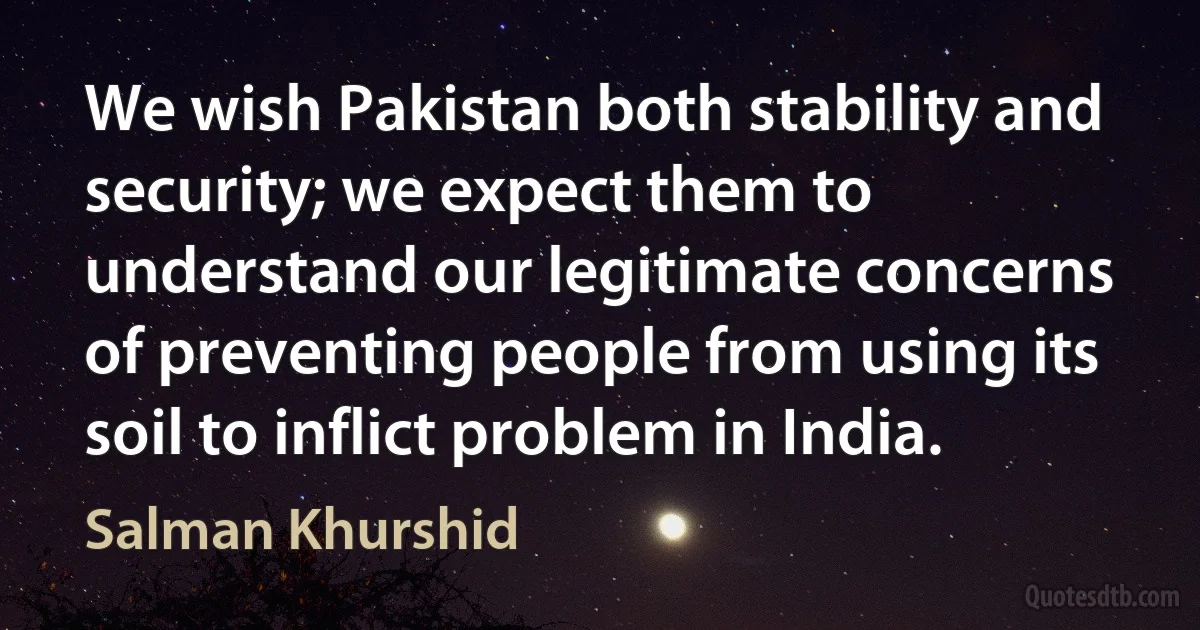 We wish Pakistan both stability and security; we expect them to understand our legitimate concerns of preventing people from using its soil to inflict problem in India. (Salman Khurshid)