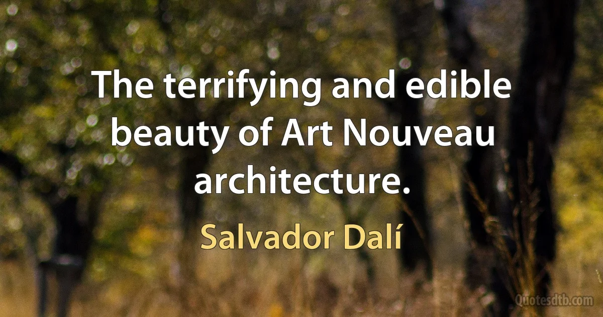 The terrifying and edible beauty of Art Nouveau architecture. (Salvador Dalí)