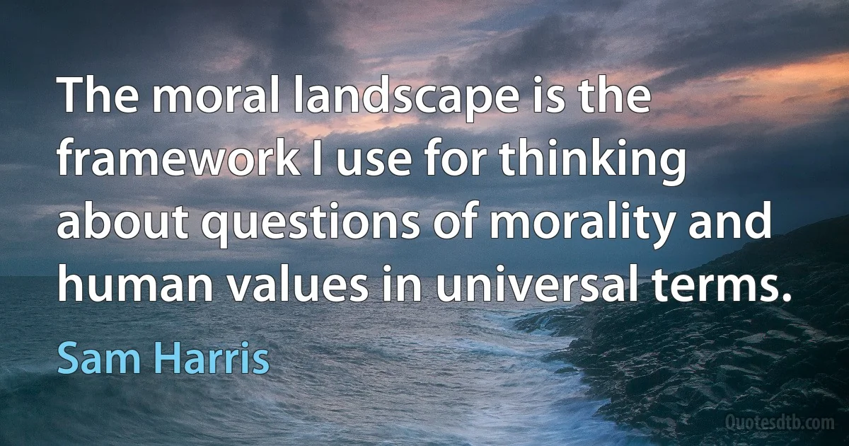 The moral landscape is the framework I use for thinking about questions of morality and human values in universal terms. (Sam Harris)