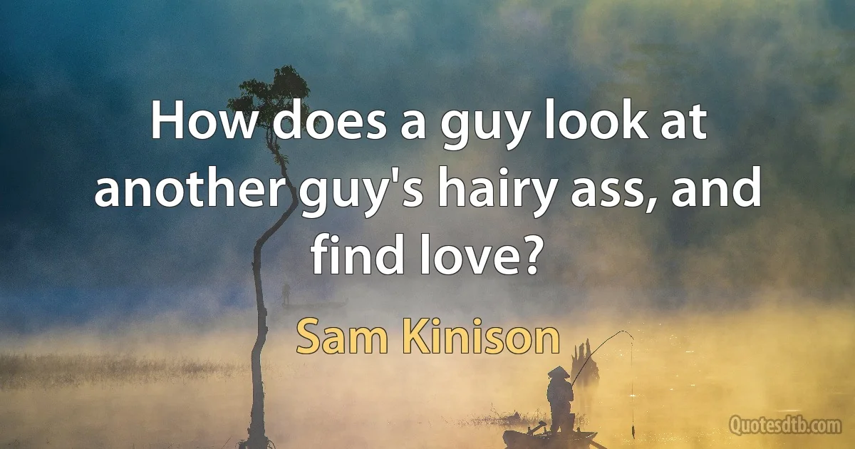 How does a guy look at another guy's hairy ass, and find love? (Sam Kinison)