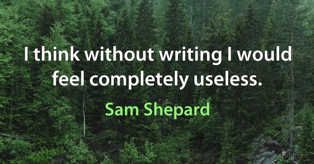 I think without writing I would feel completely useless. (Sam Shepard)