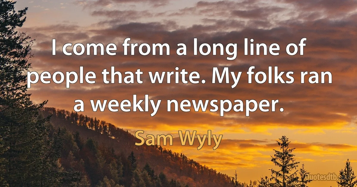 I come from a long line of people that write. My folks ran a weekly newspaper. (Sam Wyly)