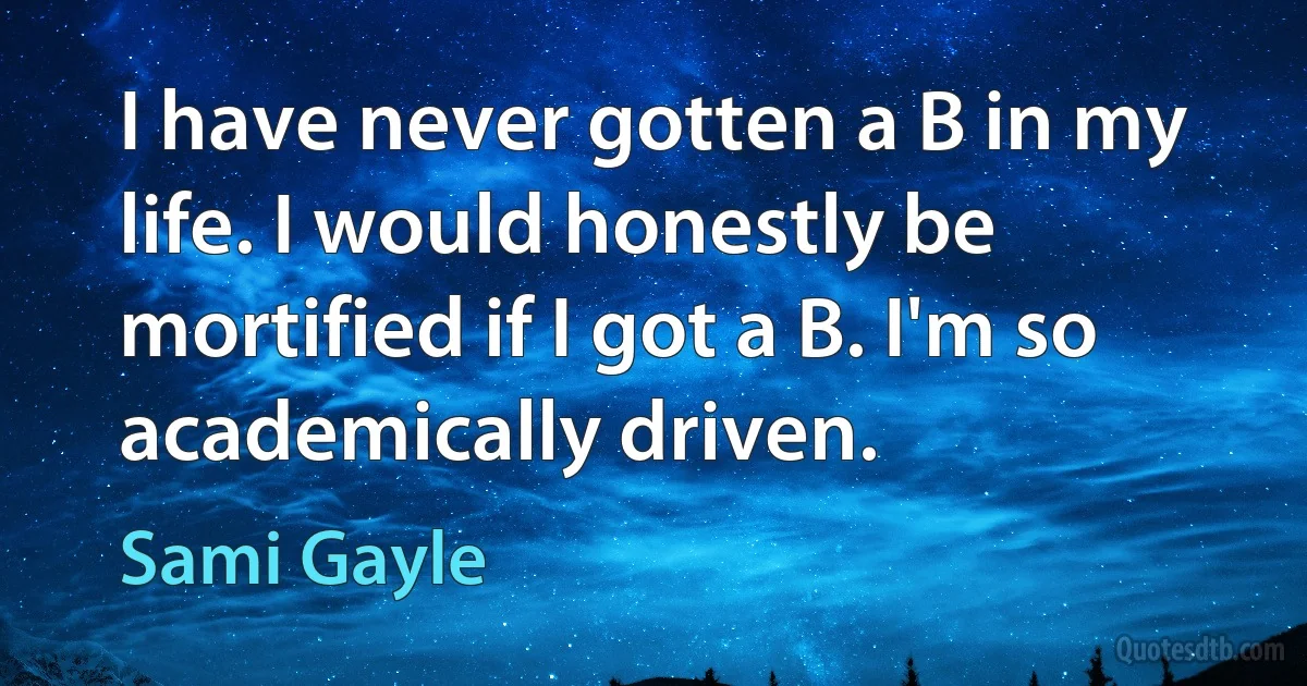 I have never gotten a B in my life. I would honestly be mortified if I got a B. I'm so academically driven. (Sami Gayle)