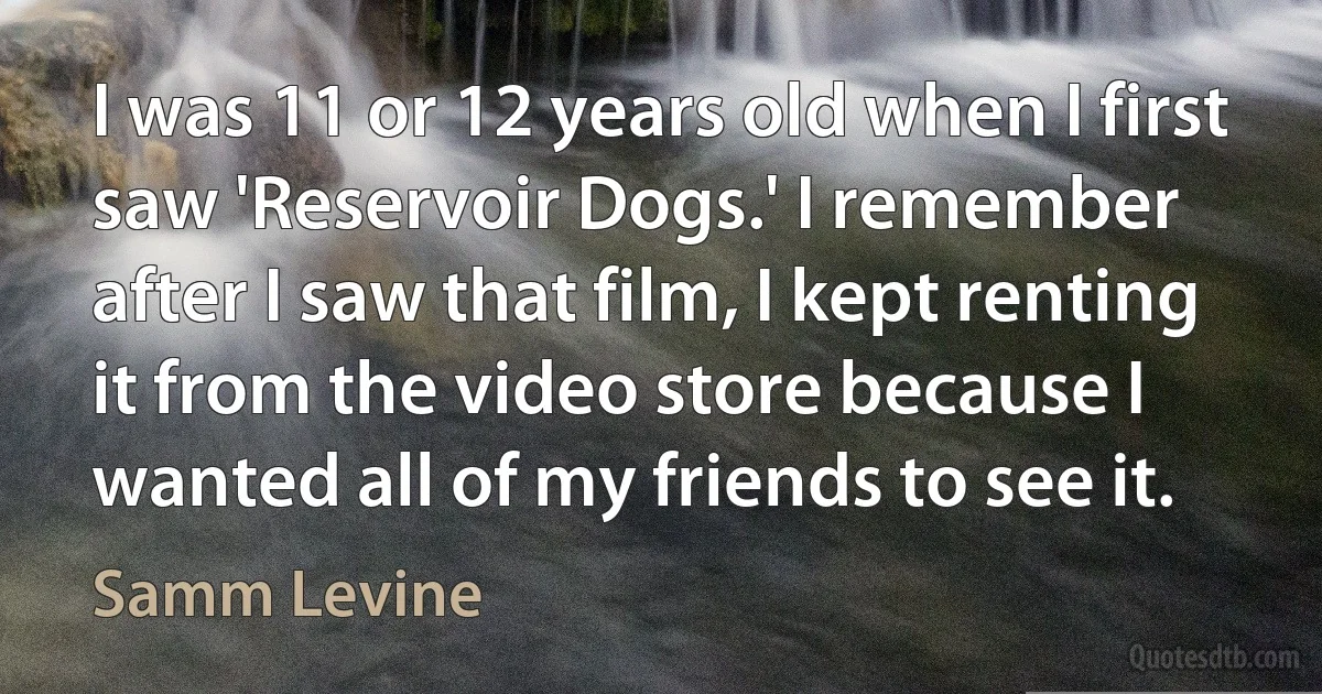 I was 11 or 12 years old when I first saw 'Reservoir Dogs.' I remember after I saw that film, I kept renting it from the video store because I wanted all of my friends to see it. (Samm Levine)