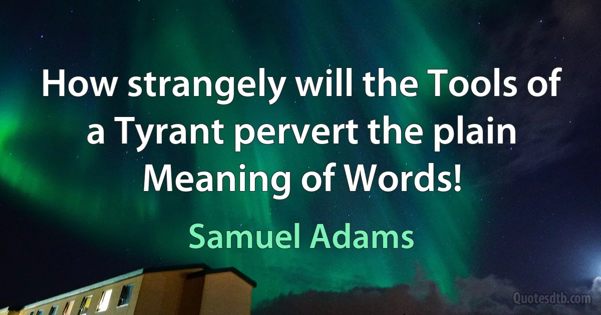 How strangely will the Tools of a Tyrant pervert the plain Meaning of Words! (Samuel Adams)