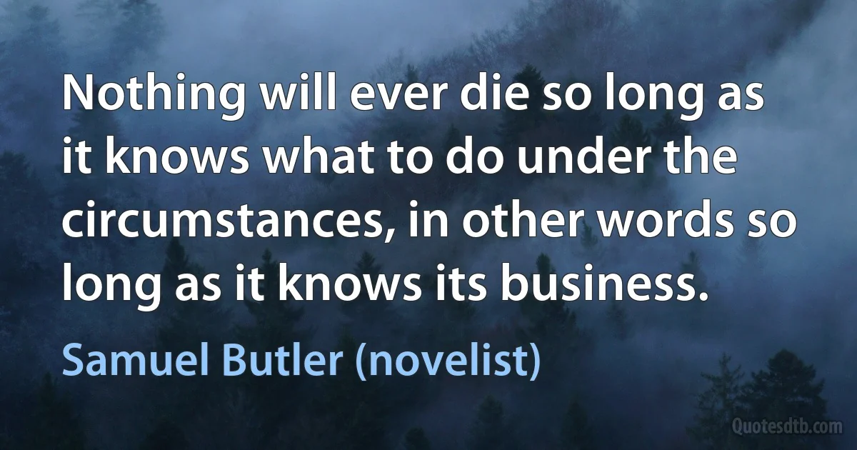 Nothing will ever die so long as it knows what to do under the circumstances, in other words so long as it knows its business. (Samuel Butler (novelist))