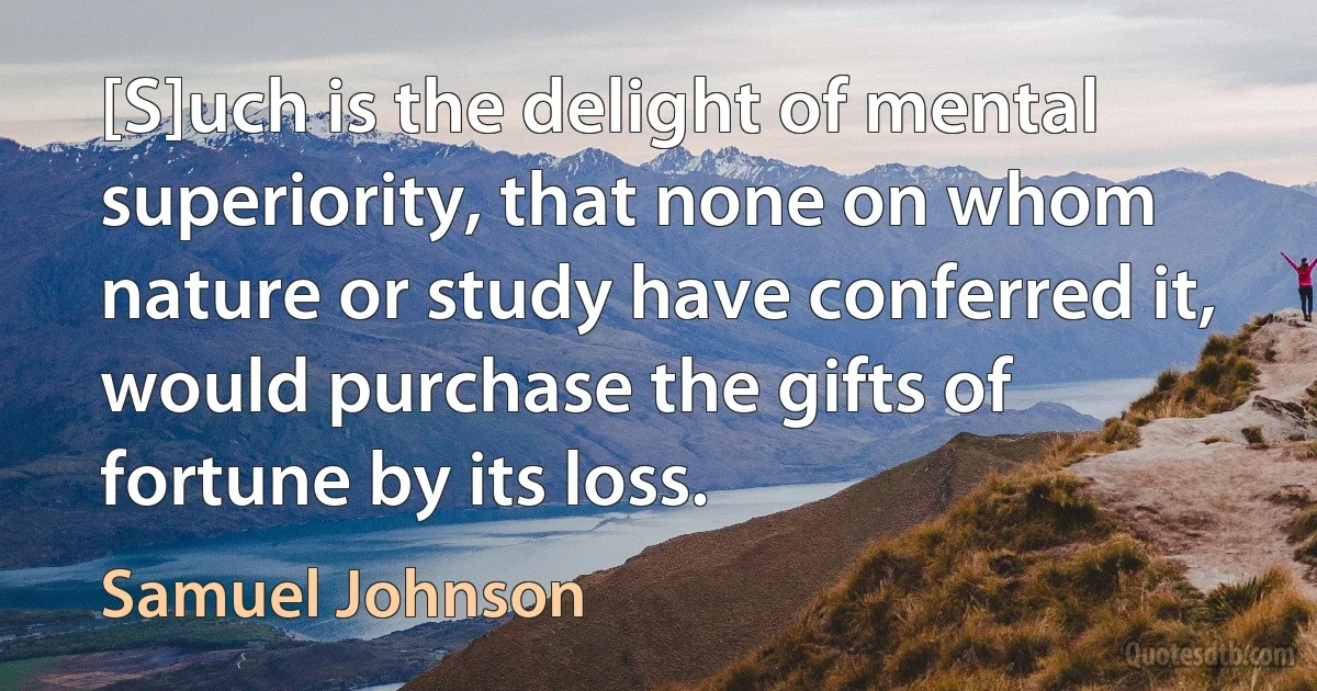 [S]uch is the delight of mental superiority, that none on whom nature or study have conferred it, would purchase the gifts of fortune by its loss. (Samuel Johnson)