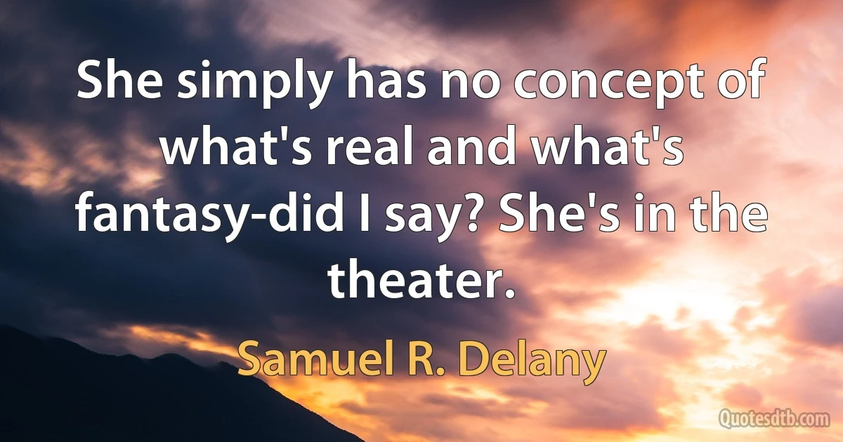 She simply has no concept of what's real and what's fantasy-did I say? She's in the theater. (Samuel R. Delany)