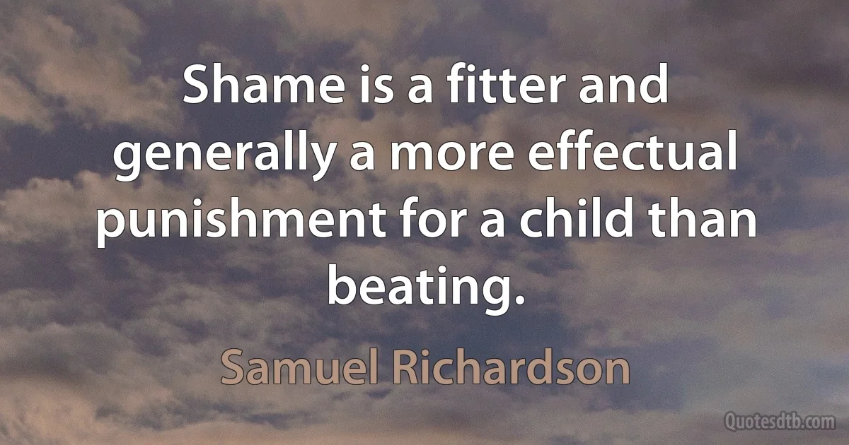 Shame is a fitter and generally a more effectual punishment for a child than beating. (Samuel Richardson)