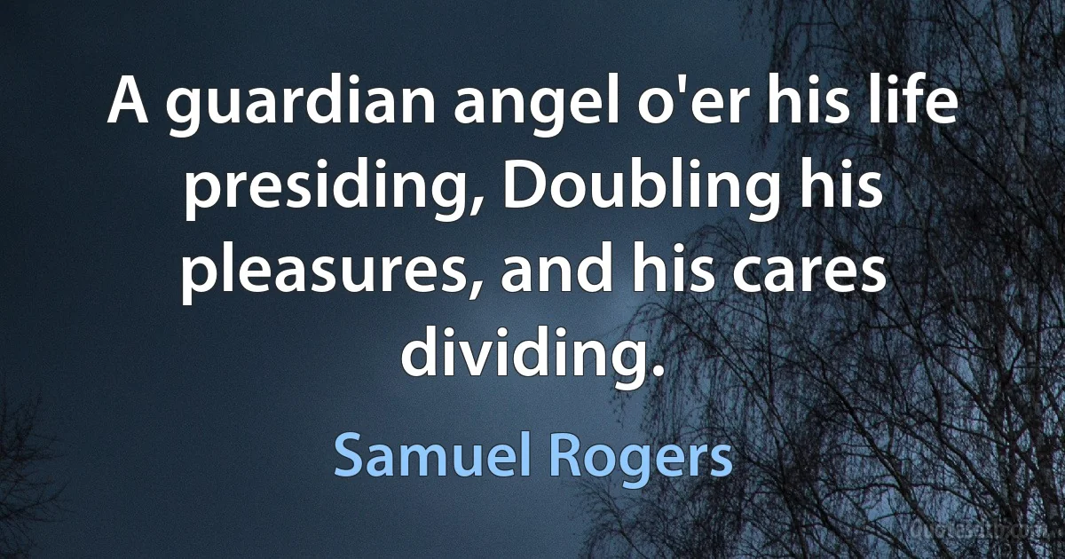 A guardian angel o'er his life presiding, Doubling his pleasures, and his cares dividing. (Samuel Rogers)