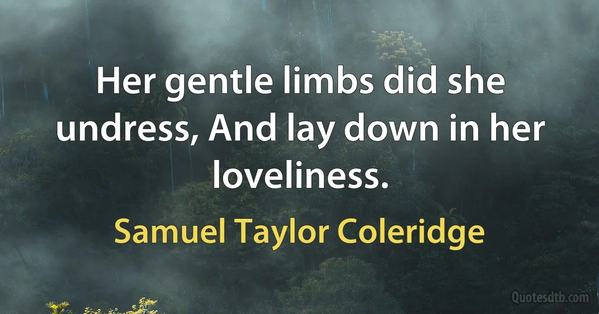 Her gentle limbs did she undress, And lay down in her loveliness. (Samuel Taylor Coleridge)