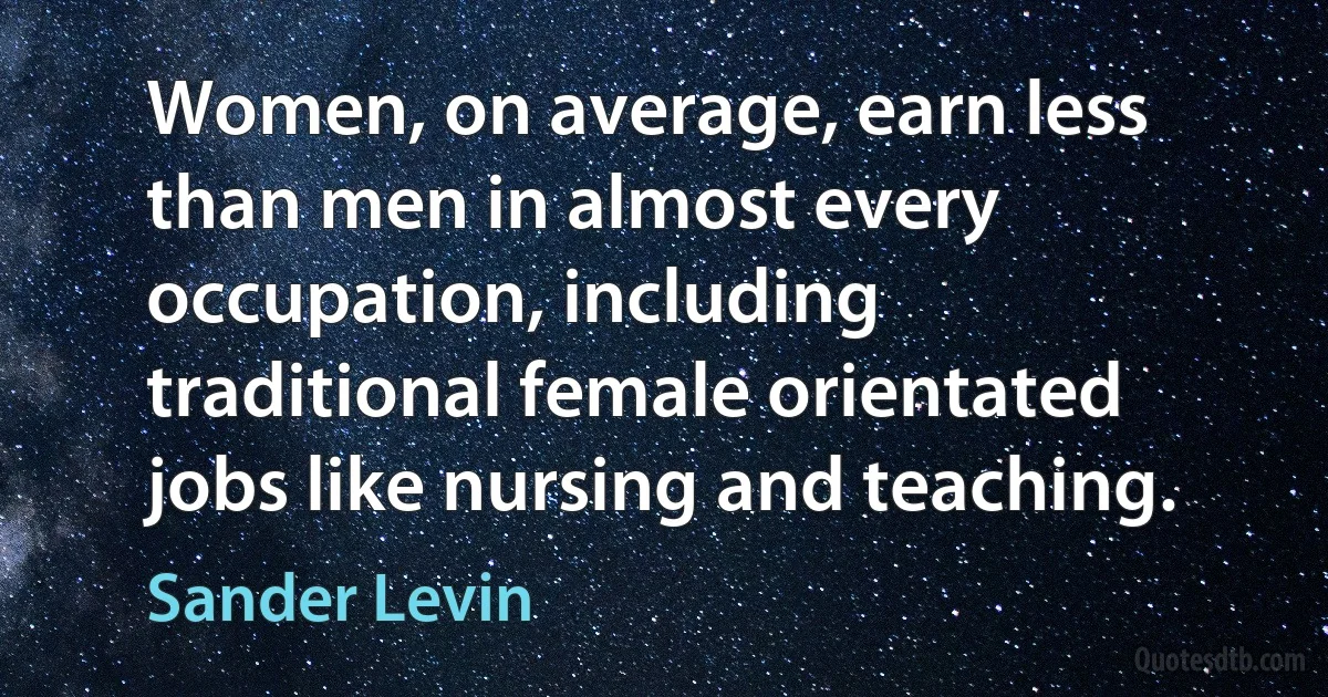 Women, on average, earn less than men in almost every occupation, including traditional female orientated jobs like nursing and teaching. (Sander Levin)