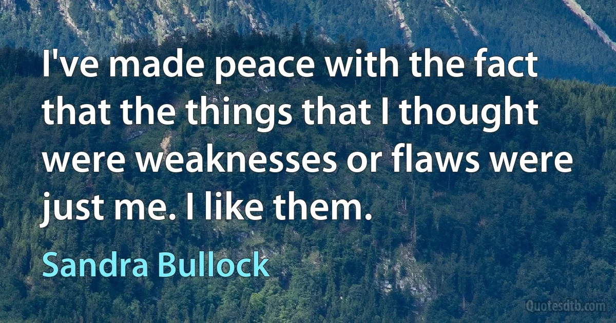 I've made peace with the fact that the things that I thought were weaknesses or flaws were just me. I like them. (Sandra Bullock)