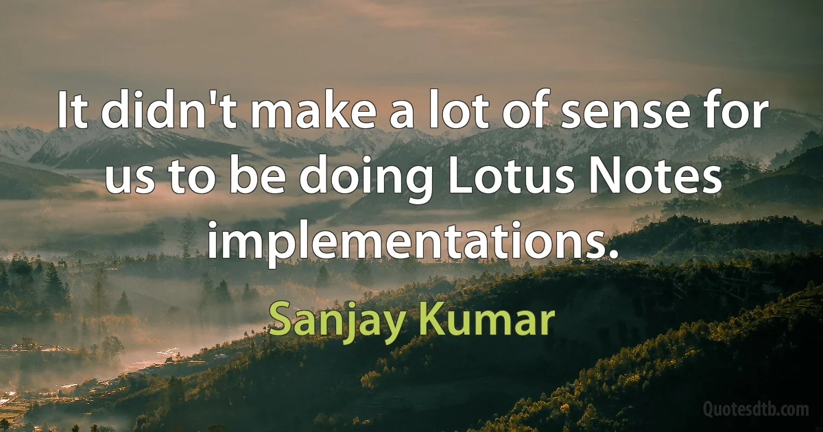 It didn't make a lot of sense for us to be doing Lotus Notes implementations. (Sanjay Kumar)