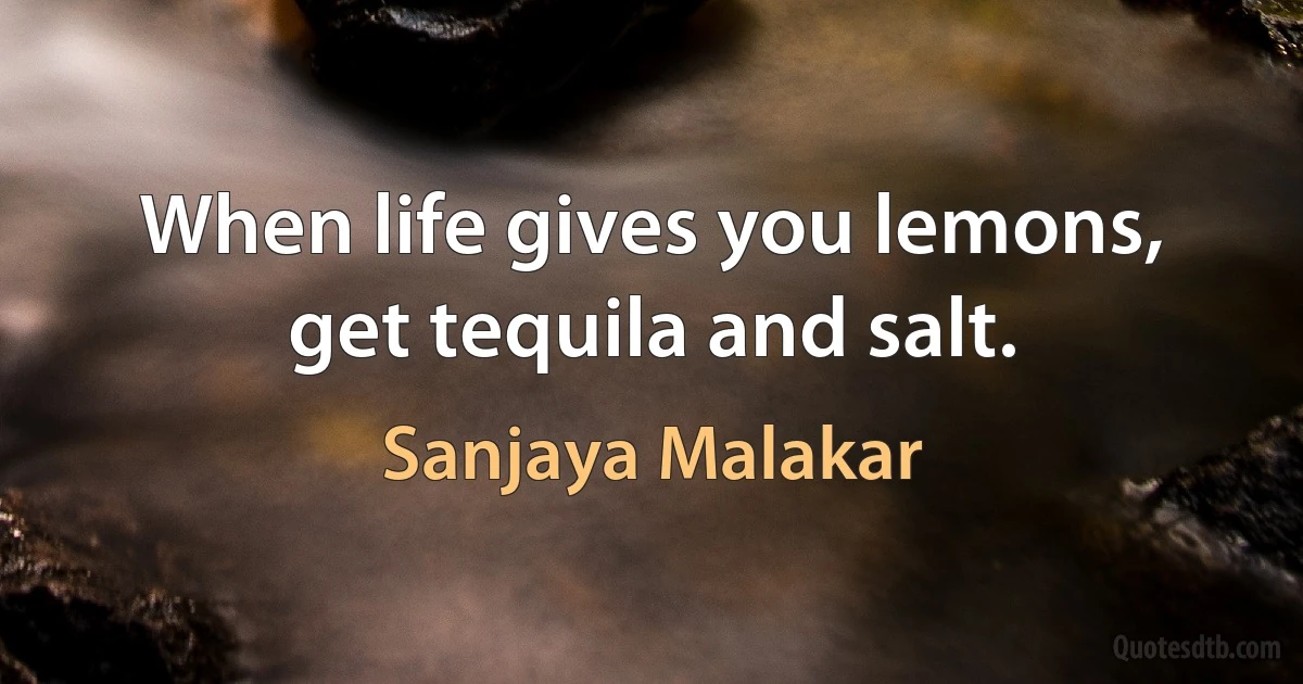 When life gives you lemons, get tequila and salt. (Sanjaya Malakar)