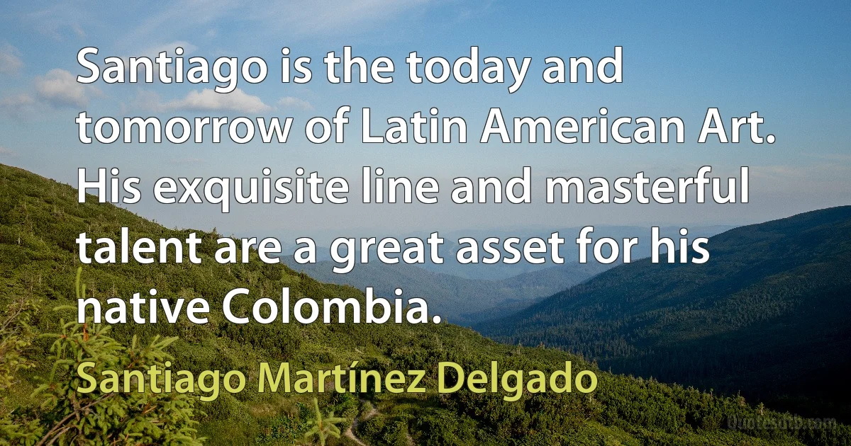 Santiago is the today and tomorrow of Latin American Art. His exquisite line and masterful talent are a great asset for his native Colombia. (Santiago Martínez Delgado)