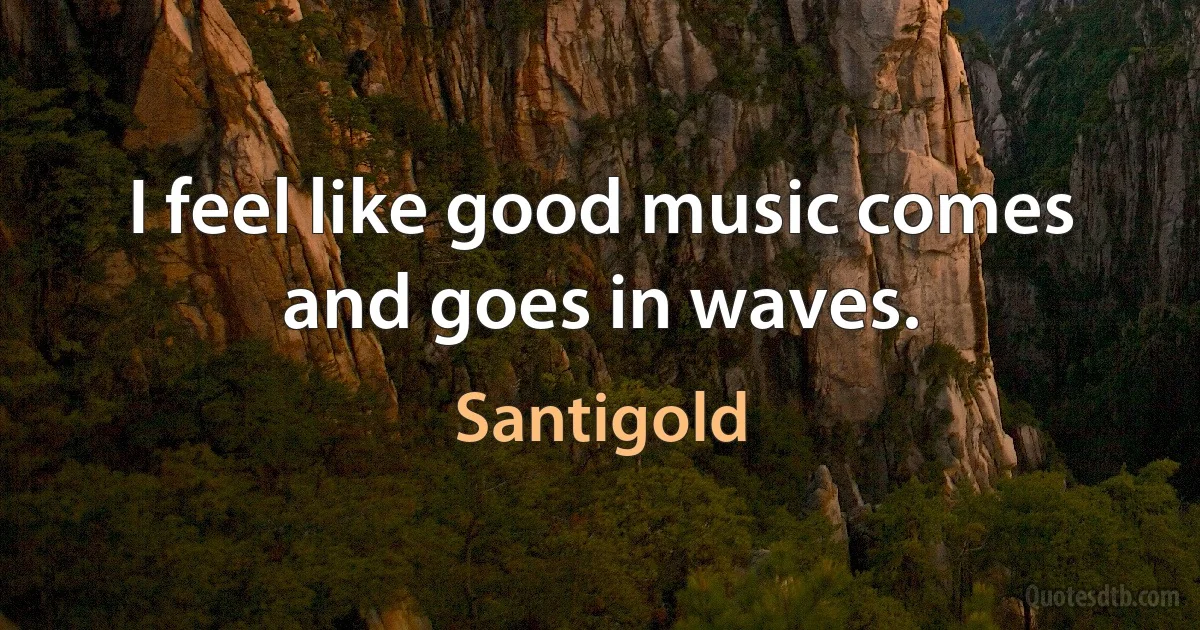 I feel like good music comes and goes in waves. (Santigold)