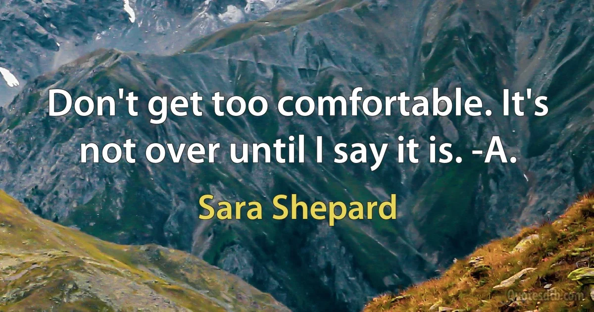 Don't get too comfortable. It's not over until I say it is. -A. (Sara Shepard)