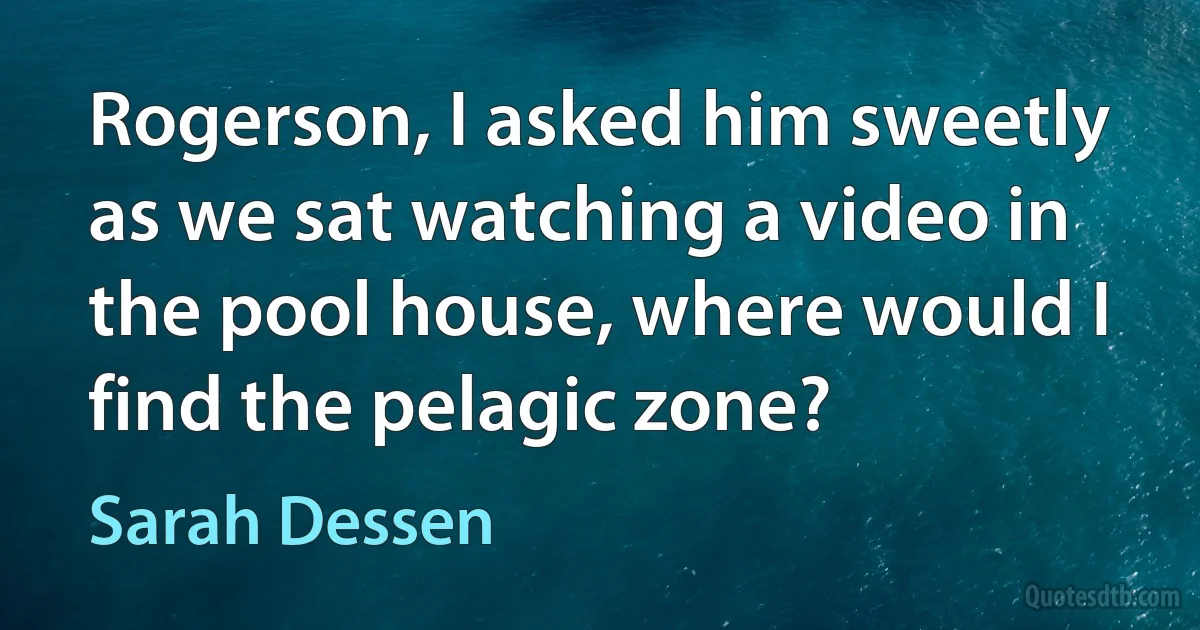 Rogerson, I asked him sweetly as we sat watching a video in the pool house, where would I find the pelagic zone? (Sarah Dessen)