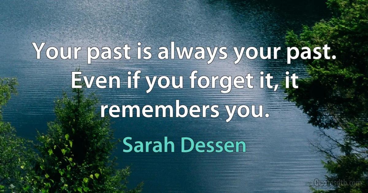 Your past is always your past. Even if you forget it, it remembers you. (Sarah Dessen)