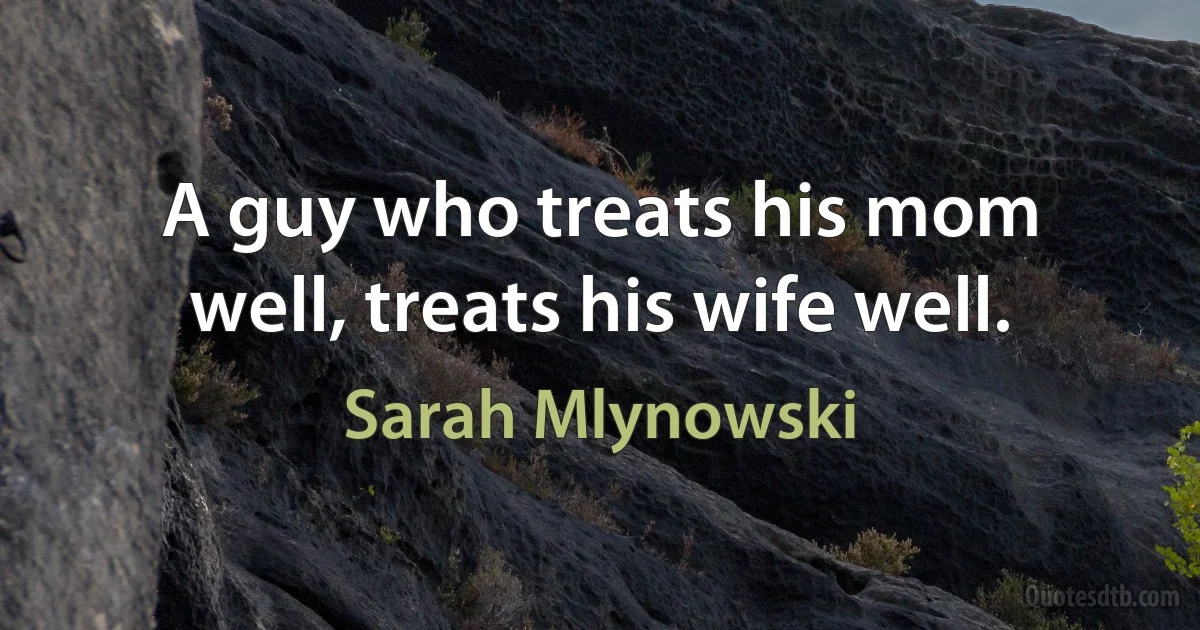 A guy who treats his mom well, treats his wife well. (Sarah Mlynowski)