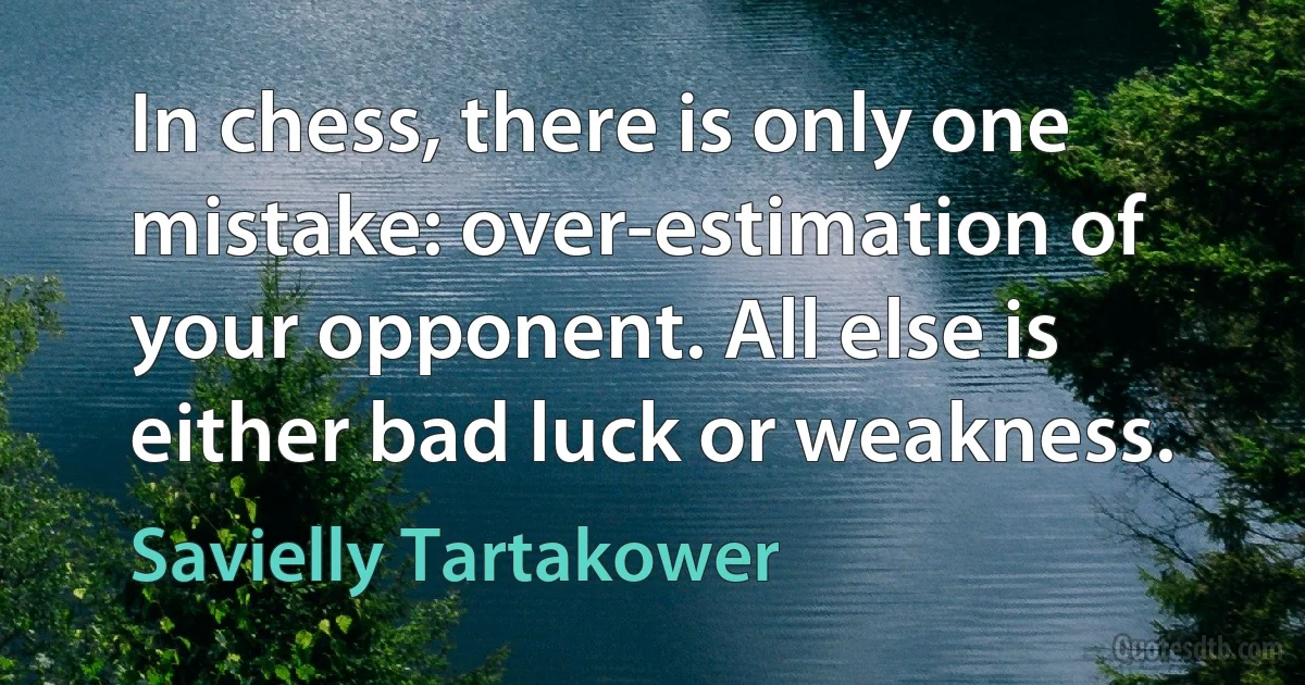 In chess, there is only one mistake: over-estimation of your opponent. All else is either bad luck or weakness. (Savielly Tartakower)