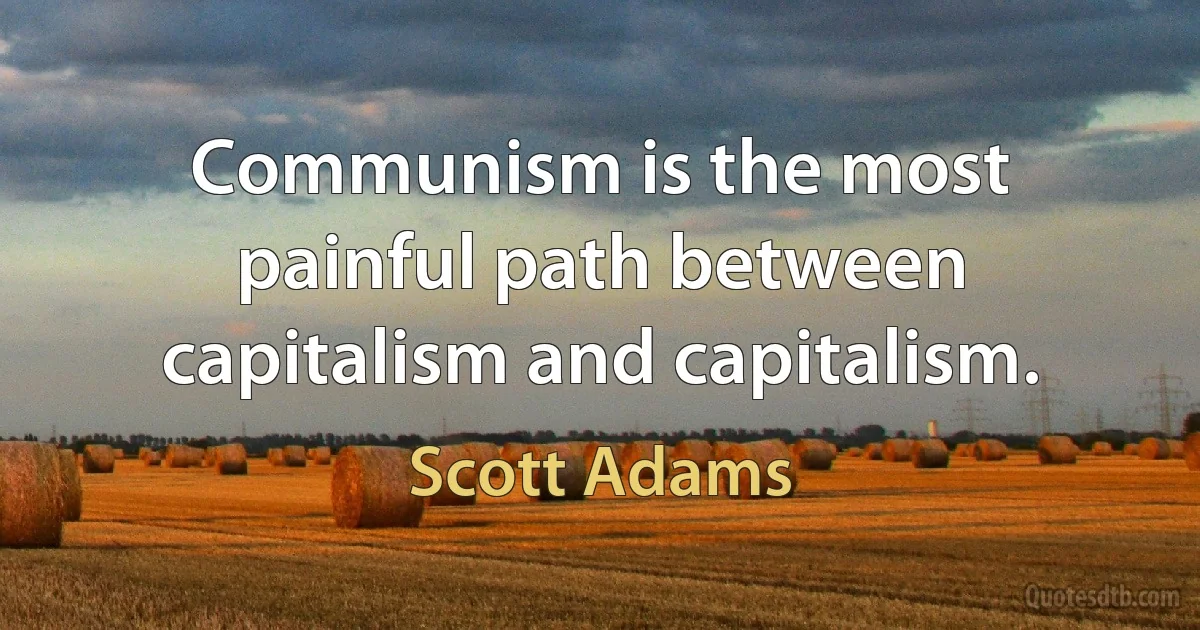 Communism is the most painful path between capitalism and capitalism. (Scott Adams)