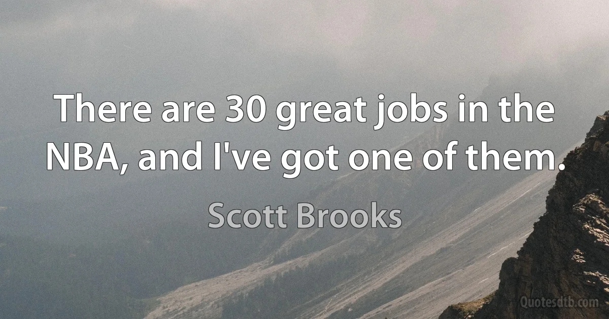 There are 30 great jobs in the NBA, and I've got one of them. (Scott Brooks)