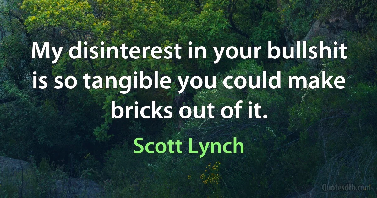 My disinterest in your bullshit is so tangible you could make bricks out of it. (Scott Lynch)