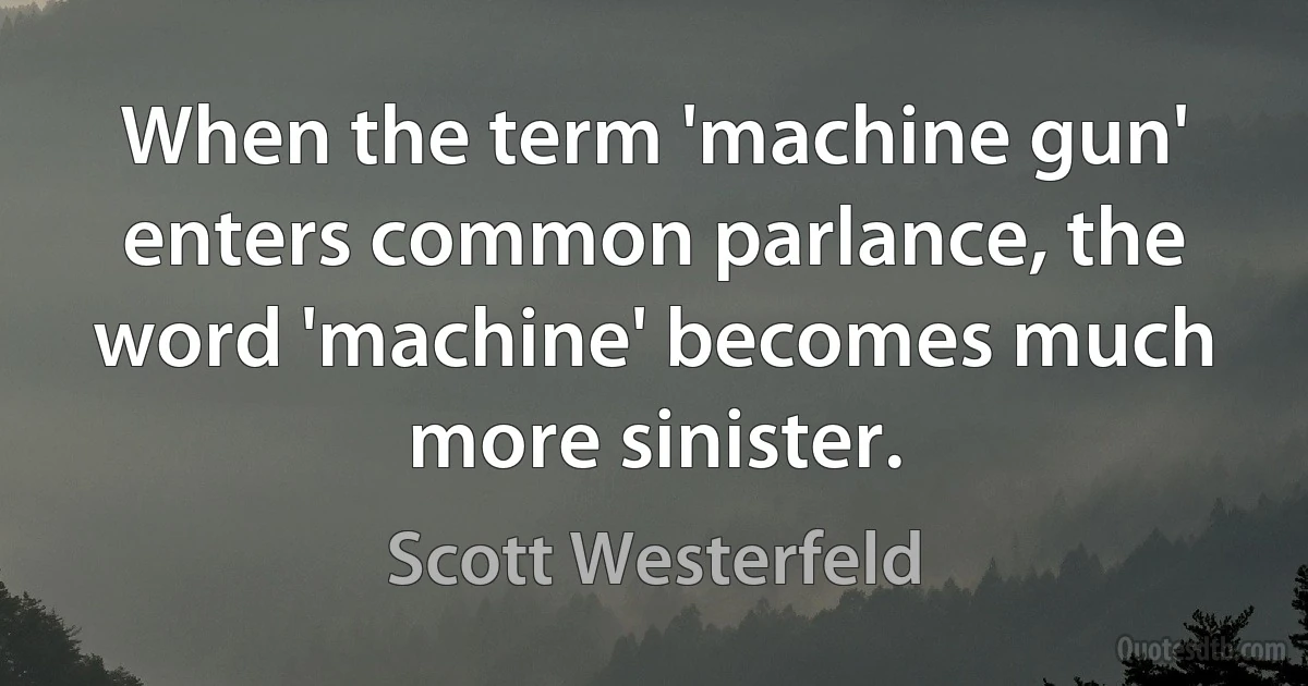 When the term 'machine gun' enters common parlance, the word 'machine' becomes much more sinister. (Scott Westerfeld)