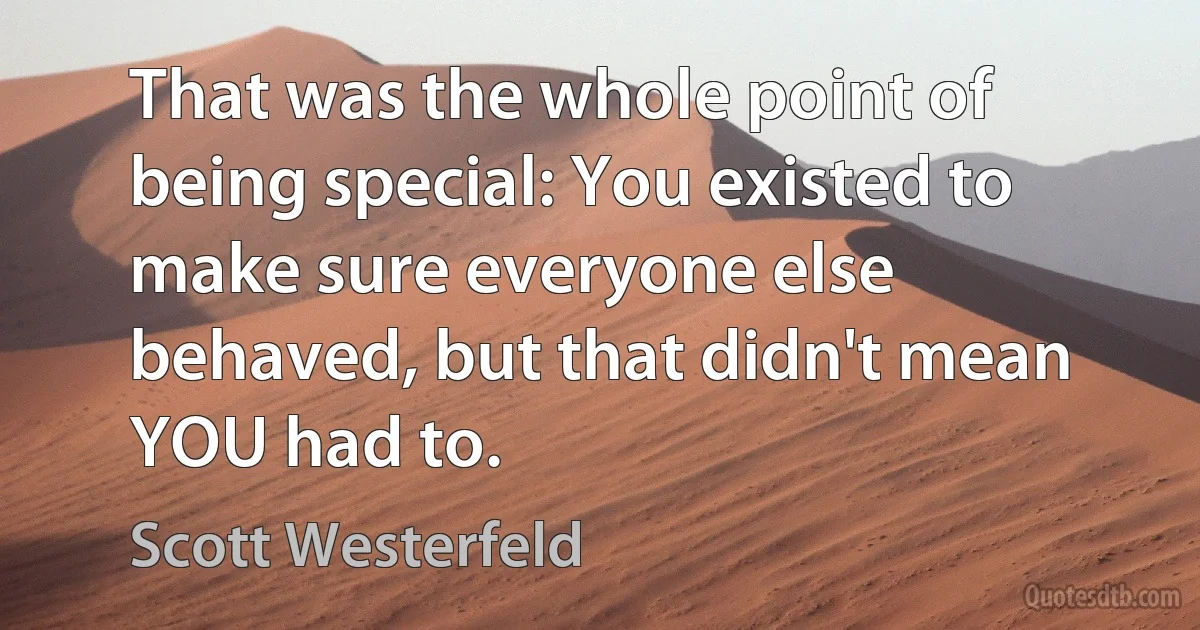 That was the whole point of being special: You existed to make sure everyone else behaved, but that didn't mean YOU had to. (Scott Westerfeld)